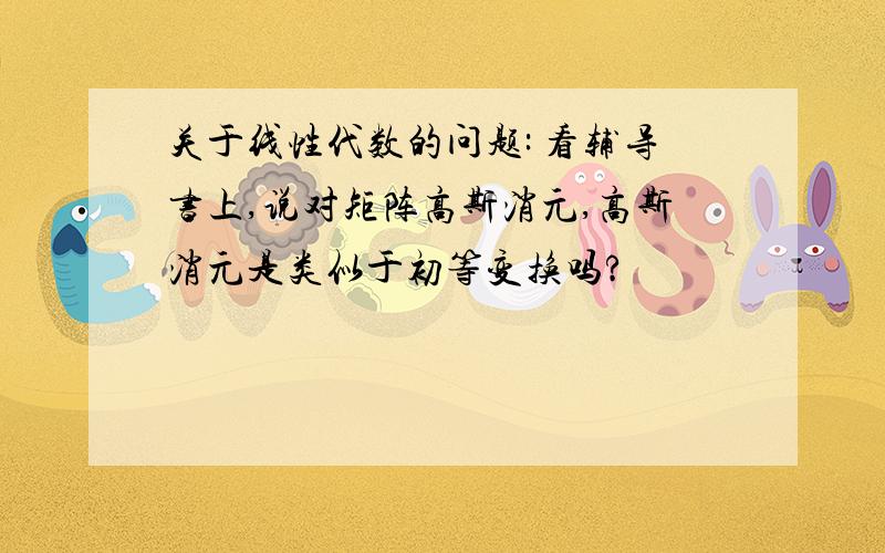 关于线性代数的问题: 看辅导书上,说对矩阵高斯消元,高斯消元是类似于初等变换吗?