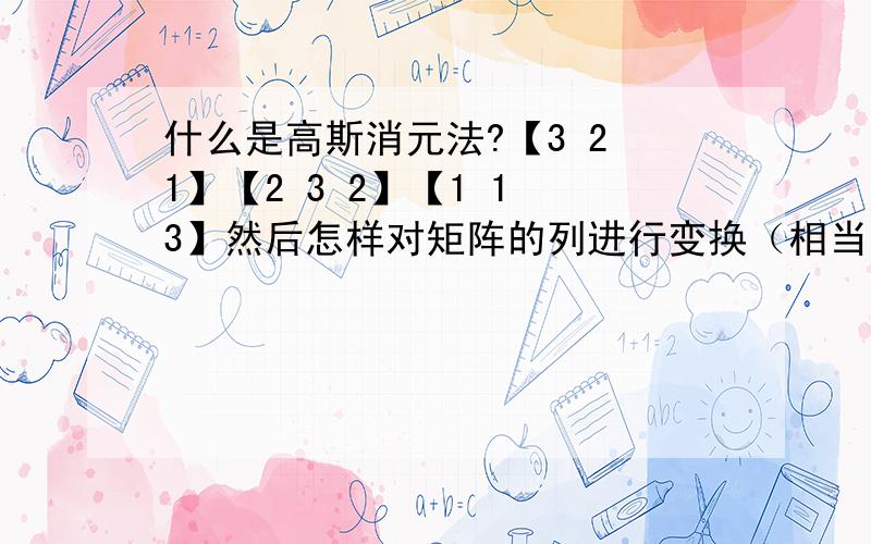 什么是高斯消元法?【3 2 1】【2 3 2】【1 1 3】然后怎样对矩阵的列进行变换（相当于消元）,直到矩阵变为【0