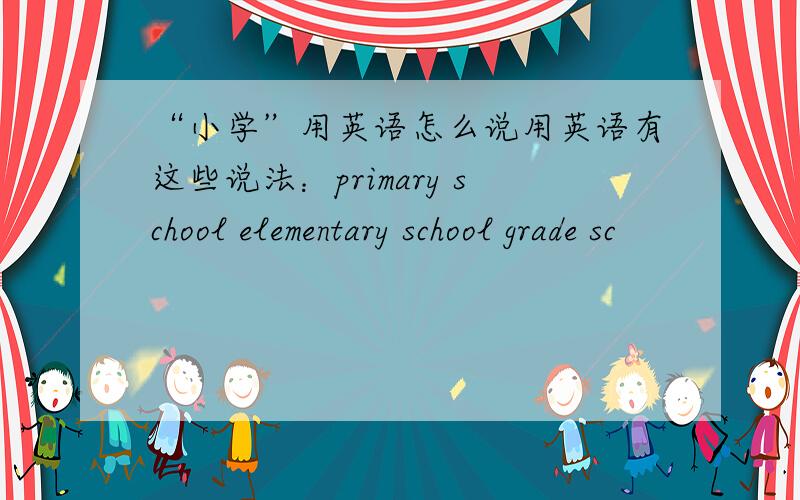 “小学”用英语怎么说用英语有这些说法：primary school elementary school grade sc