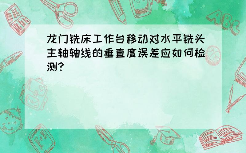 龙门铣床工作台移动对水平铣头主轴轴线的垂直度误差应如何检测?