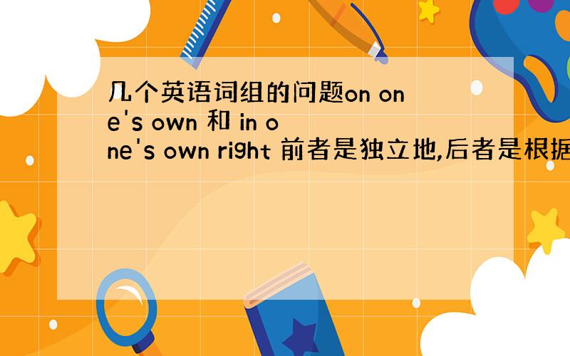 几个英语词组的问题on one's own 和 in one's own right 前者是独立地,后者是根据自己的能力