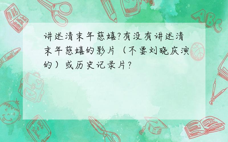 讲述清末年慈嬉?有没有讲述清末年慈嬉的影片（不要刘晓庆演的）或历史记录片?