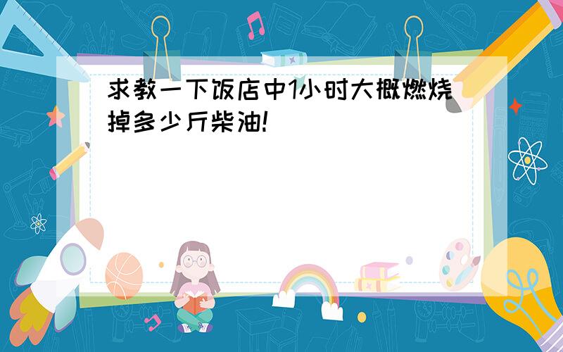 求教一下饭店中1小时大概燃烧掉多少斤柴油!