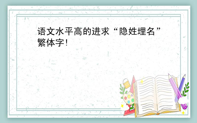 语文水平高的进求“隐姓埋名”繁体字!