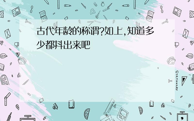 古代年龄的称谓?如上,知道多少都抖出来吧