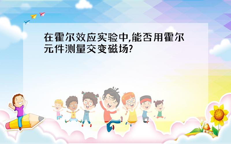 在霍尔效应实验中,能否用霍尔元件测量交变磁场?