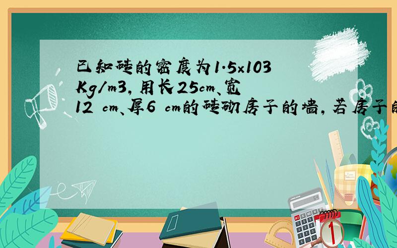 已知砖的密度为1.5×103Kg/m3,用长25cm、宽12 cm、厚6 cm的砖砌房子的墙,若房子的内外墙的总面积为7