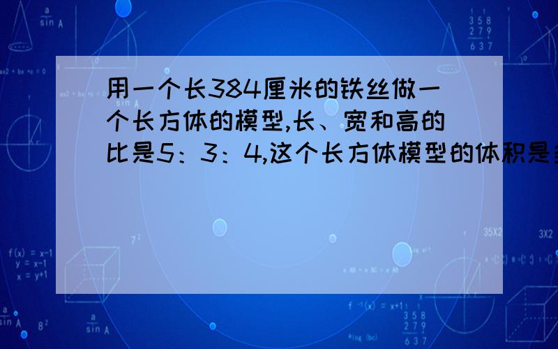 用一个长384厘米的铁丝做一个长方体的模型,长、宽和高的比是5：3：4,这个长方体模型的体积是多少?