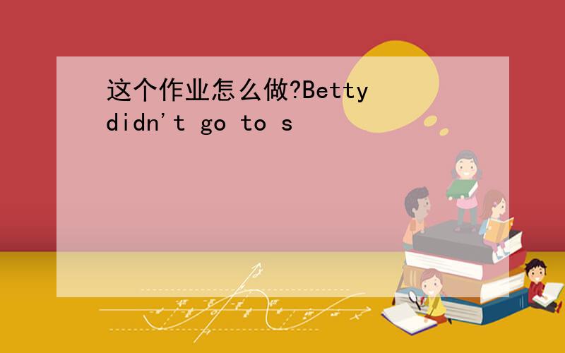 这个作业怎么做?Betty didn't go to s