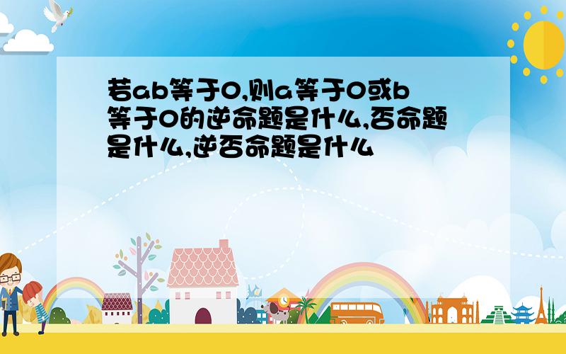 若ab等于0,则a等于0或b等于0的逆命题是什么,否命题是什么,逆否命题是什么