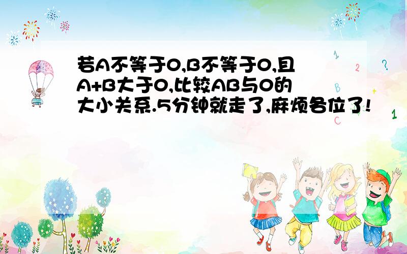 若A不等于0,B不等于0,且A+B大于0,比较AB与0的大小关系.5分钟就走了,麻烦各位了!