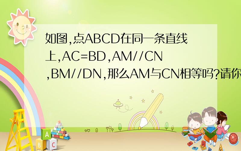 如图,点ABCD在同一条直线上,AC=BD,AM//CN,BM//DN,那么AM与CN相等吗?请你说明理由