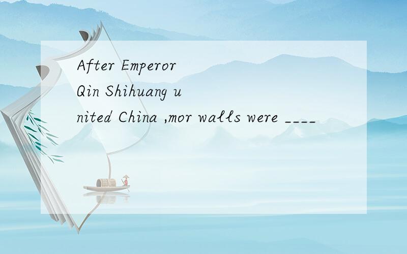 After Emperor Qin Shihuang united China ,mor walls were ____