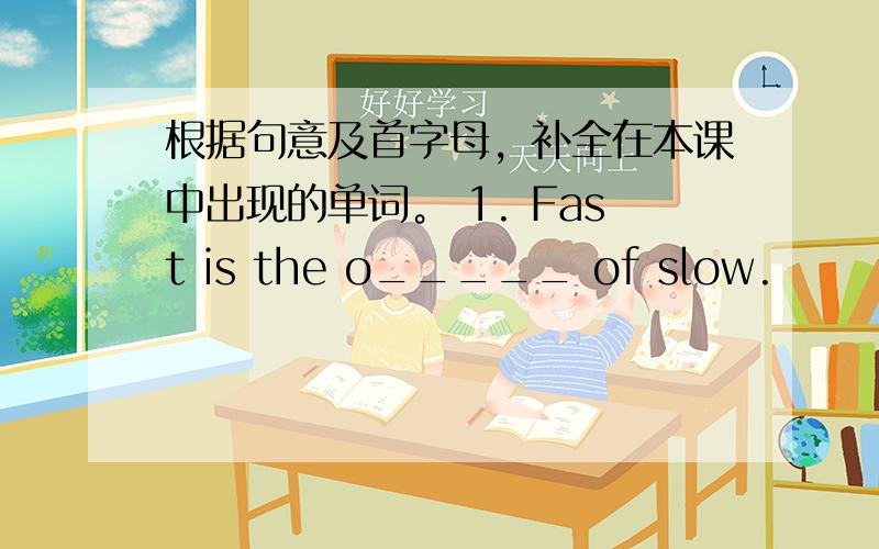 根据句意及首字母，补全在本课中出现的单词。 1. Fast is the o_____ of slow.