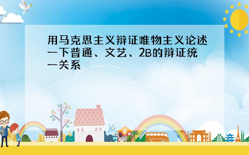 用马克思主义辩证唯物主义论述一下普通、文艺、2B的辩证统一关系