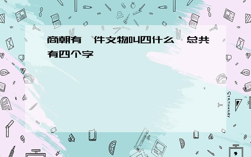 商朝有一件文物叫四什么,总共有四个字