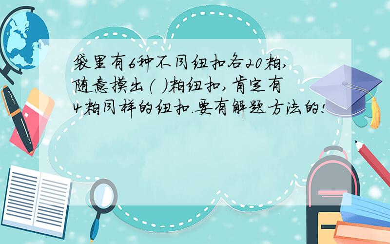 袋里有6种不同纽扣各20粒,随意摸出( )粒纽扣,肯定有4粒同样的纽扣.要有解题方法的!