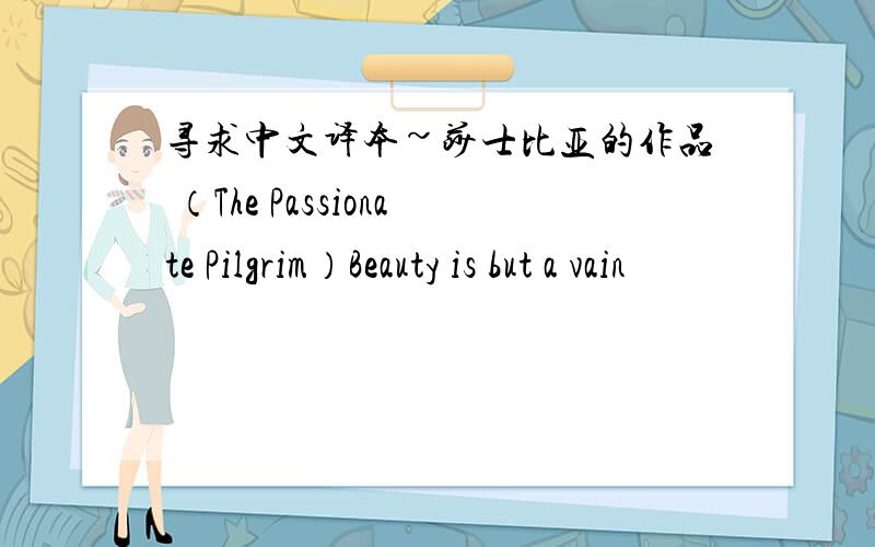 寻求中文译本~莎士比亚的作品 （The Passionate Pilgrim）Beauty is but a vain