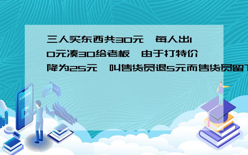 三人买东西共30元,每人出10元凑30给老板,由于打特价降为25元,叫售货员退5元而售货员留下2元剩下每人退回1元,10