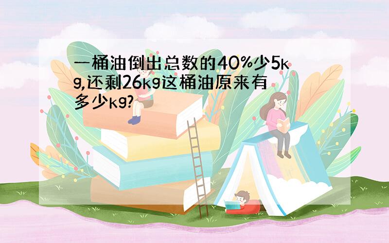 一桶油倒出总数的40%少5kg,还剩26kg这桶油原来有多少kg?