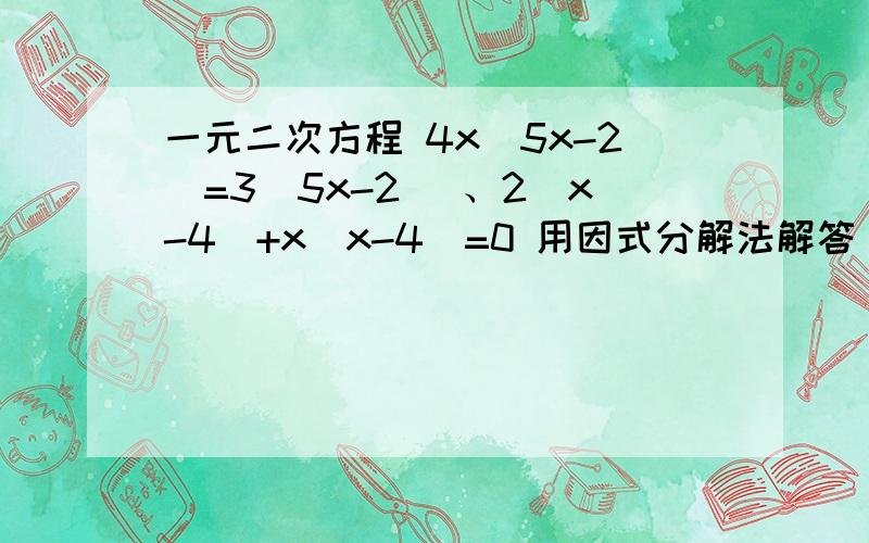 一元二次方程 4x(5x-2)=3(5x-2) 、2（x-4）+x(x-4)=0 用因式分解法解答