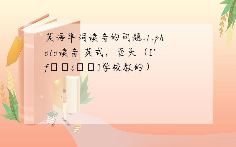 英语单词读音的问题.1.photo读音 英式：否头（['fəʊtəʊ]学校教的）