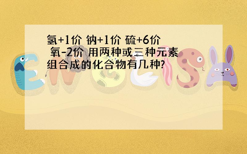 氢+1价 钠+1价 硫+6价 氧-2价 用两种或三种元素组合成的化合物有几种?