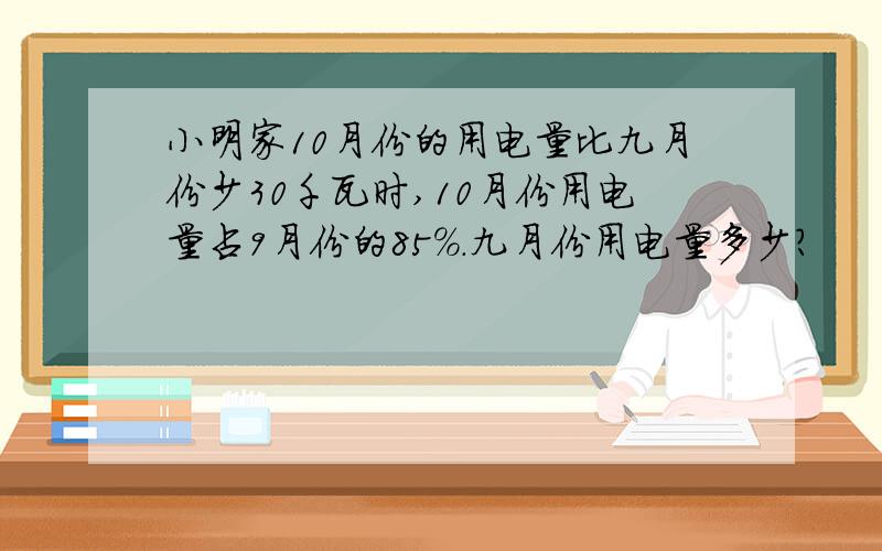 小明家10月份的用电量比九月份少30千瓦时,10月份用电量占9月份的85％.九月份用电量多少?