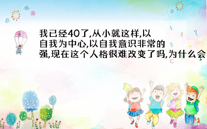 我已经40了,从小就这样,以自我为中心,以自我意识非常的强,现在这个人格很难改变了吗,为什么会这样