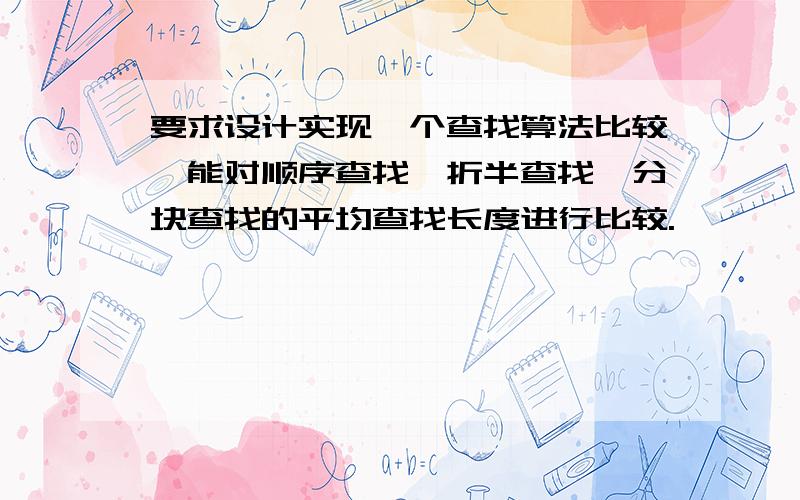 要求设计实现一个查找算法比较,能对顺序查找、折半查找、分块查找的平均查找长度进行比较.