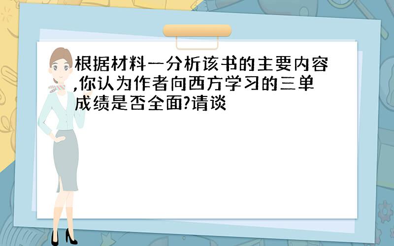 根据材料一分析该书的主要内容,你认为作者向西方学习的三单成绩是否全面?请谈