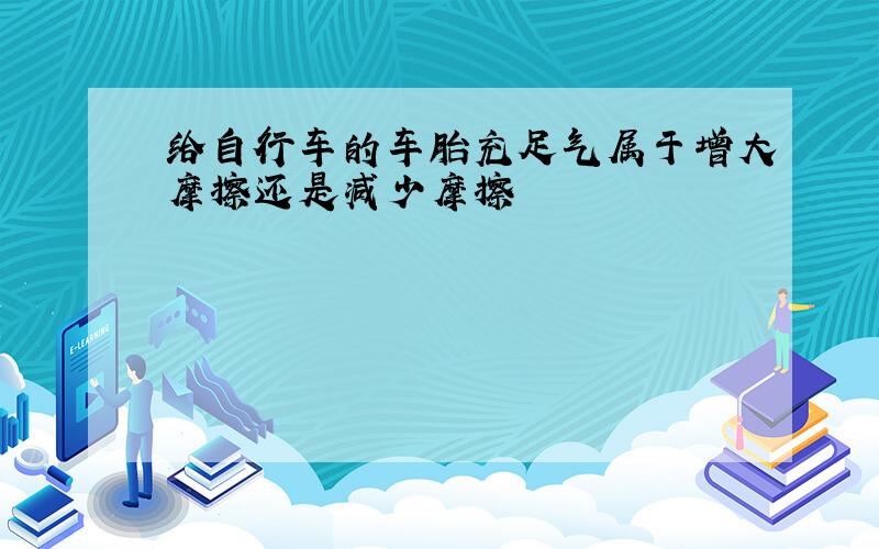 给自行车的车胎充足气属于增大摩擦还是减少摩擦