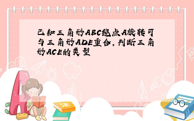 已知三角形ABC绕点A旋转可与三角形ADE重合,判断三角形ACE的类型