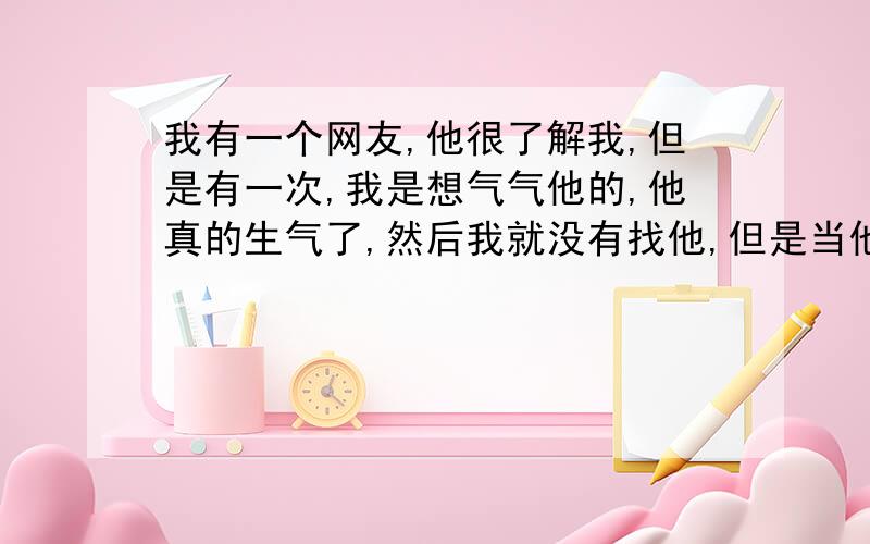 我有一个网友,他很了解我,但是有一次,我是想气气他的,他真的生气了,然后我就没有找他,但是当他知道真相时,他打电话给我,