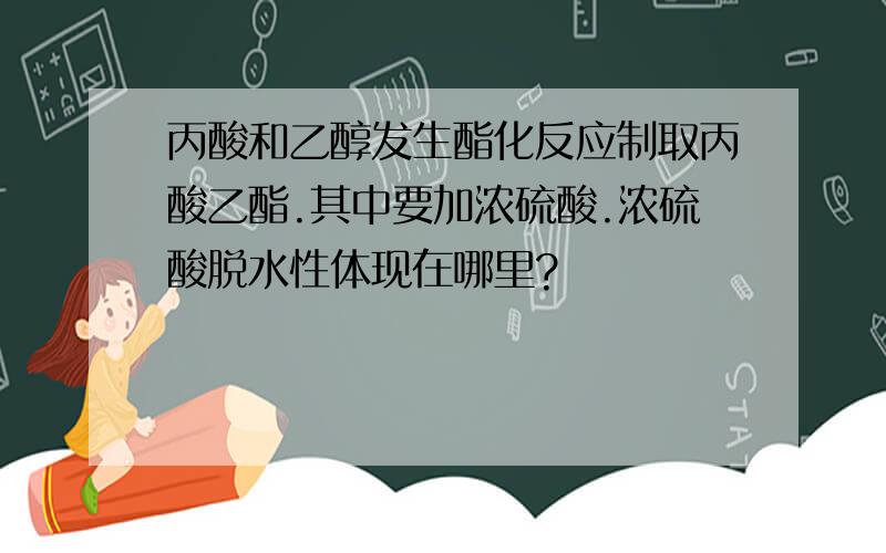 丙酸和乙醇发生酯化反应制取丙酸乙酯.其中要加浓硫酸.浓硫酸脱水性体现在哪里?