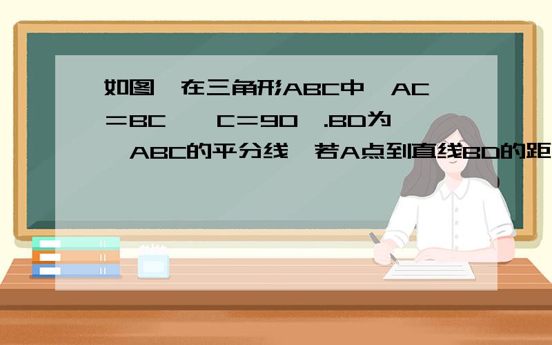 如图,在三角形ABC中,AC＝BC,∠C＝90°.BD为∠ABC的平分线,若A点到直线BD的距离AD为2㎝,求BE的长.