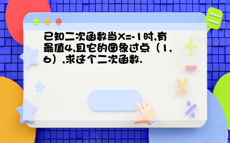 已知二次函数当X=-1时,有最值4,且它的图象过点（1,6）,求这个二次函数.