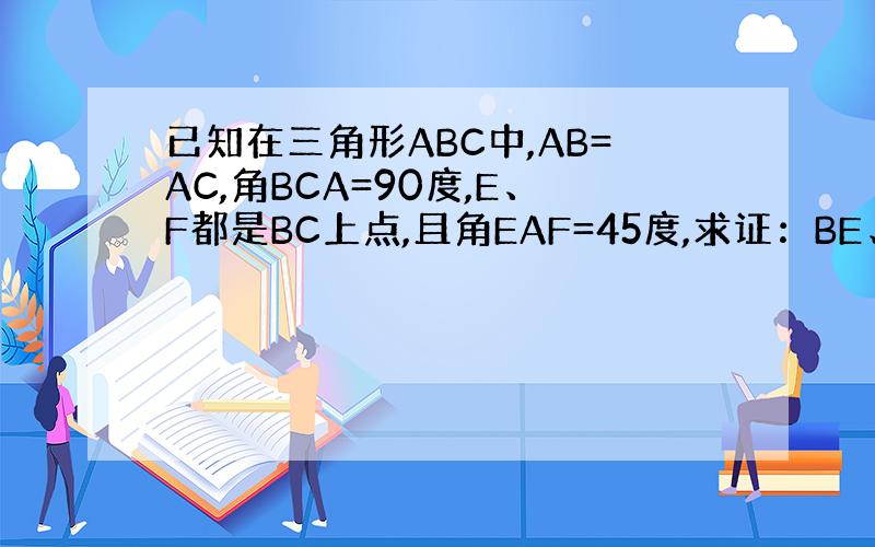 已知在三角形ABC中,AB=AC,角BCA=90度,E、F都是BC上点,且角EAF=45度,求证：BE、EF、FC构成一