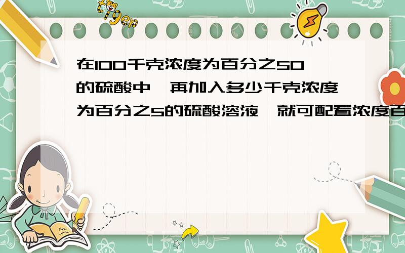 在100千克浓度为百分之50的硫酸中,再加入多少千克浓度为百分之5的硫酸溶液,就可配置浓度百分之25硫酸?