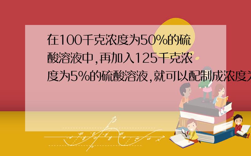 在100千克浓度为50%的硫酸溶液中,再加入125千克浓度为5%的硫酸溶液,就可以配制成浓度为多少的硫酸溶液?