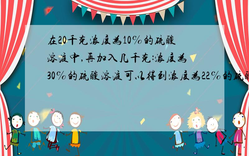 在20千克浓度为10℅的硫酸溶液中,再加入几千克:浓度为30℅的硫酸溶液可以得到浓度为22℅的硫酸溶液