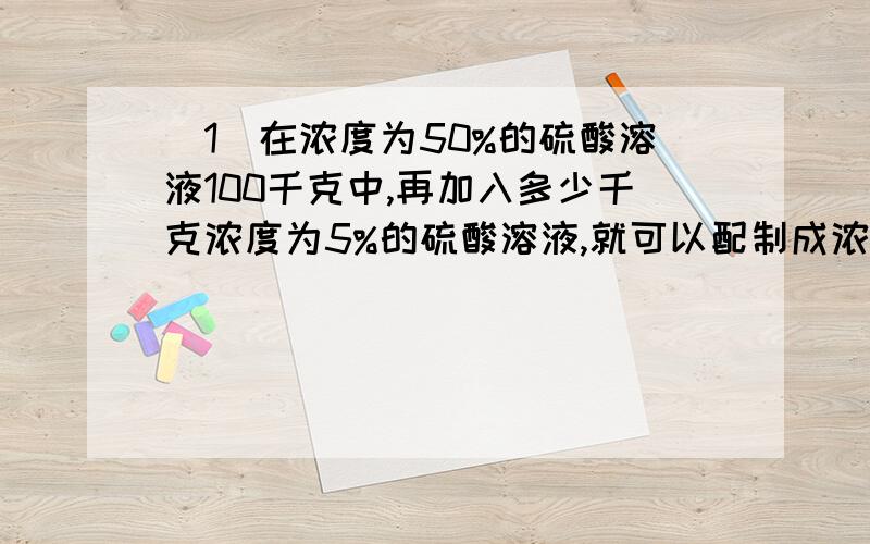 （1）在浓度为50%的硫酸溶液100千克中,再加入多少千克浓度为5%的硫酸溶液,就可以配制成浓度为25%的硫酸溶液?