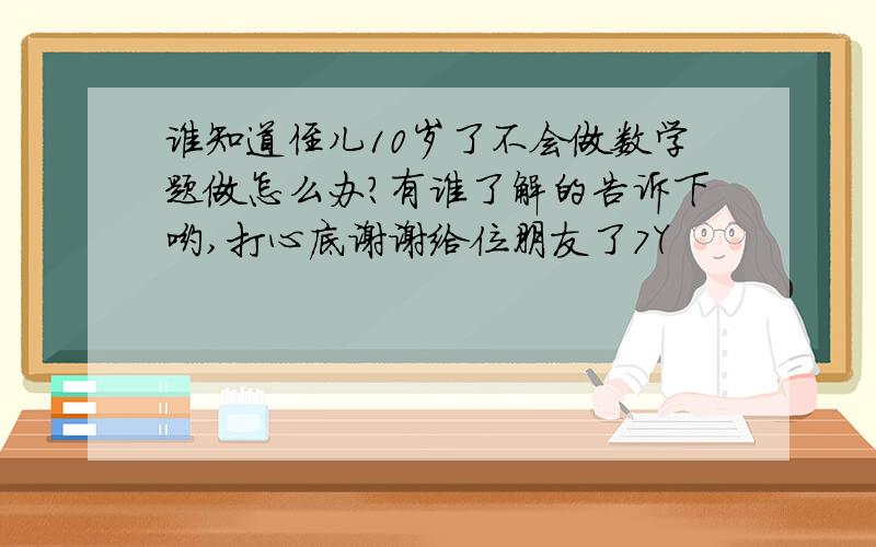 谁知道侄儿10岁了不会做数学题做怎么办?有谁了解的告诉下哟,打心底谢谢给位朋友了7Y