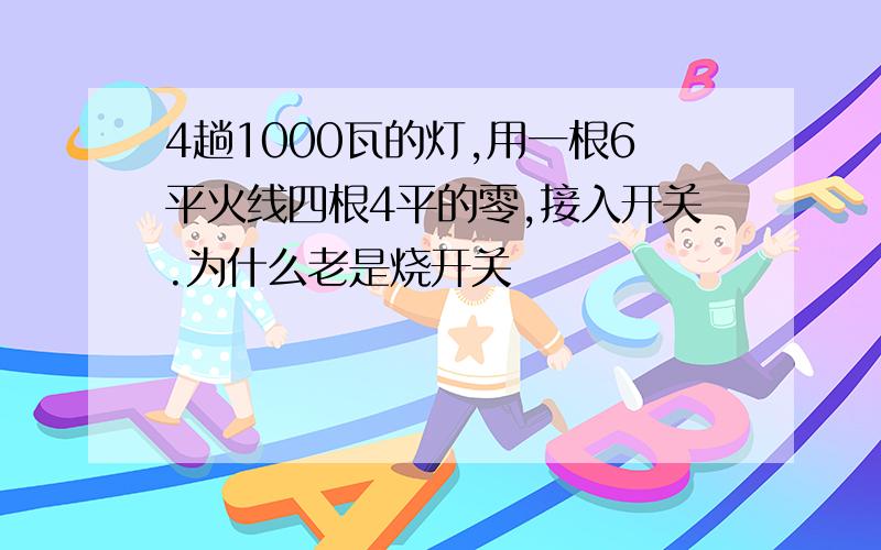 4趟1000瓦的灯,用一根6平火线四根4平的零,接入开关.为什么老是烧开关