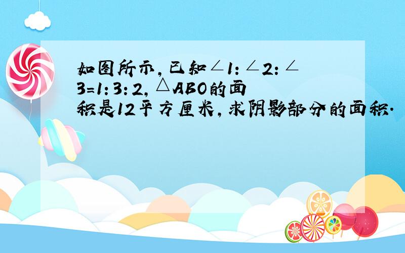 如图所示，已知∠1：∠2：∠3=1：3：2，△ABO的面积是12平方厘米，求阴影部分的面积．