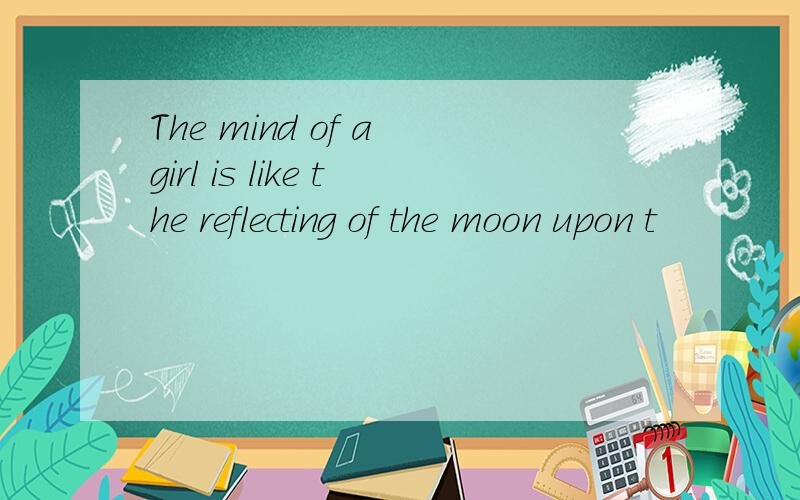 The mind of a girl is like the reflecting of the moon upon t