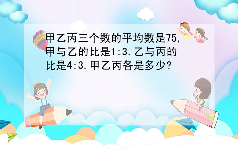 甲乙丙三个数的平均数是75,甲与乙的比是1:3,乙与丙的比是4:3,甲乙丙各是多少?