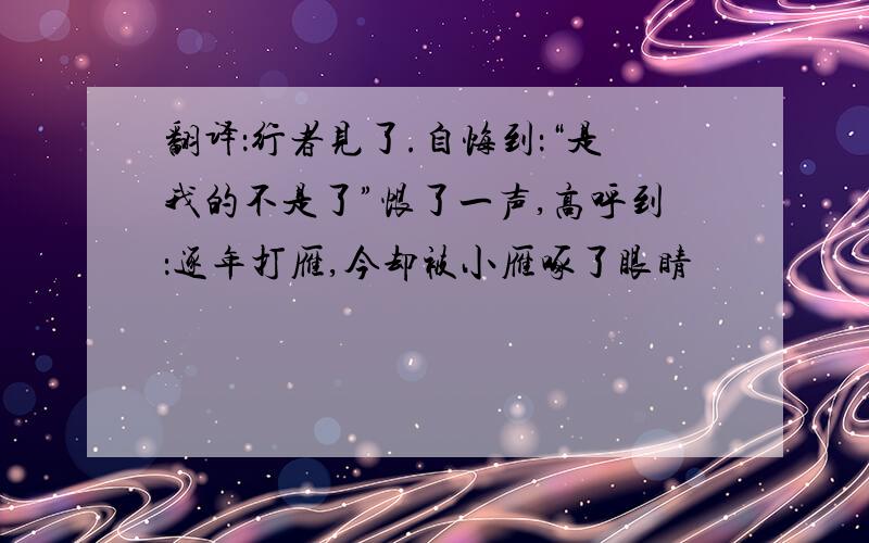 翻译：行者见了.自悔到：“是我的不是了”恨了一声,高呼到：逐年打雁,今却被小雁啄了眼睛