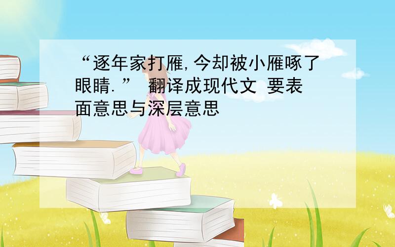 “逐年家打雁,今却被小雁啄了眼睛.” 翻译成现代文 要表面意思与深层意思