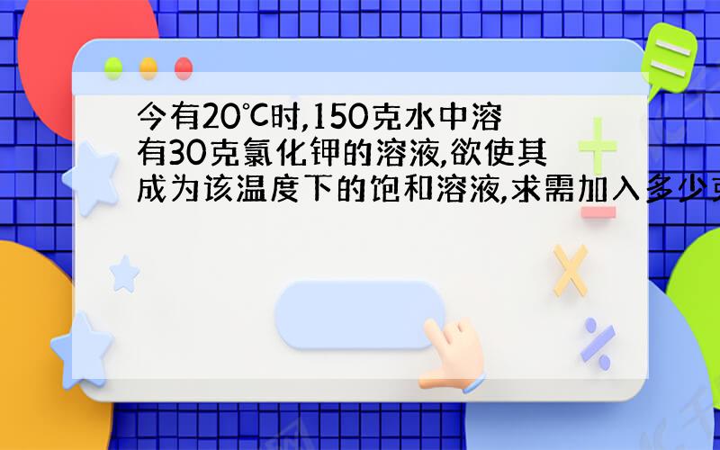 今有20℃时,150克水中溶有30克氯化钾的溶液,欲使其成为该温度下的饱和溶液,求需加入多少克氯化钾晶体?